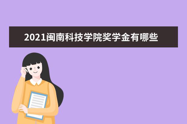 2021闽南科技学院奖学金有哪些 奖学金一般多少钱?