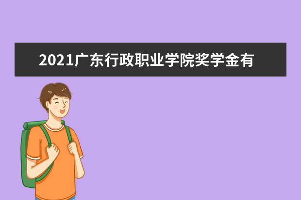 2021广东行政职业学院奖学金有哪些 奖学金一般多少钱?