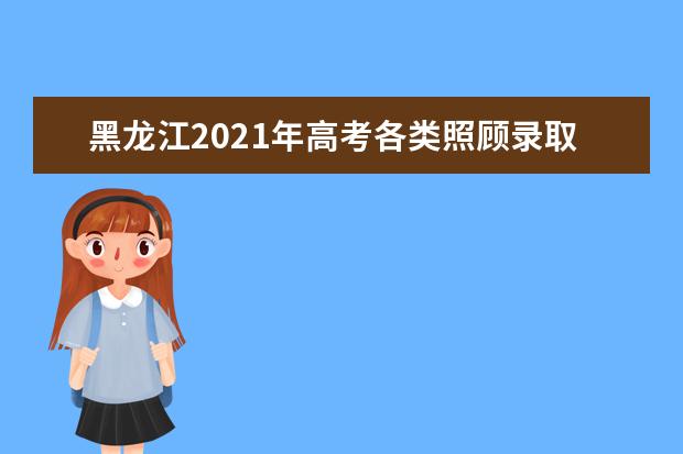 黑龙江2021年高考各类照顾录取对象申报和审查须知