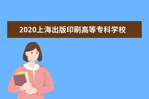2020上海出版印刷高等专科学校自主招生分数线汇总(含2020-2020历年录取)