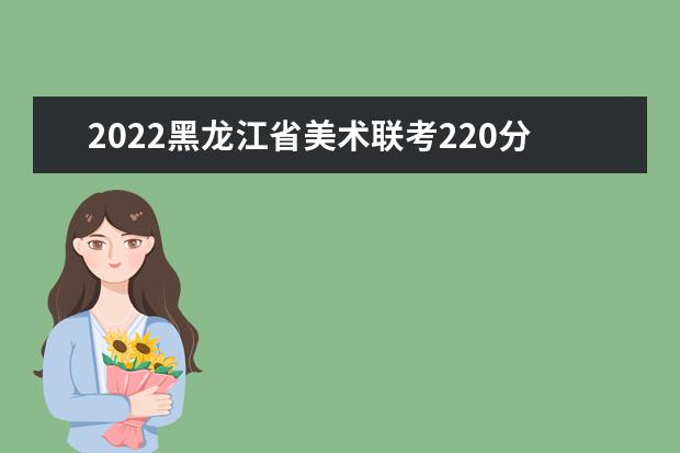 2022河北省美术联考220分以上有多少人 可以报考哪些学校