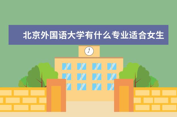 北京第二外国语学院有什么专业适合女生 北京第二外国语学院热门专业排名