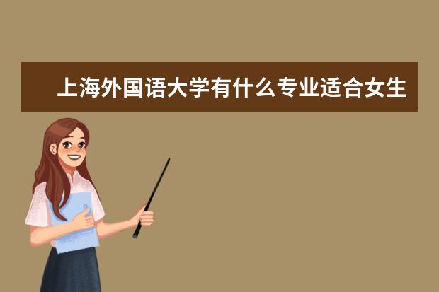 上海外国语大学有什么专业适合女生 上海外国语大学热门专业排名