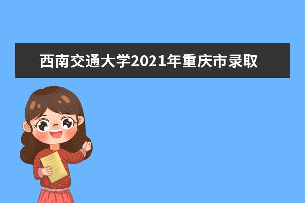 西南交通大学2021年重庆市录取分数线