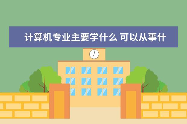 计算机科学与技术专业主要学什么 可以从事什么工作