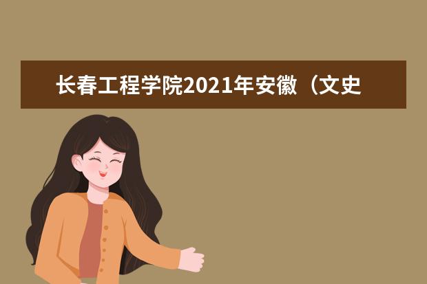 长春工程学院2021年安徽（文史）本科分专业录取分数线
