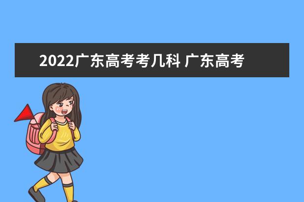 2022广东高考考几科 广东高考时间