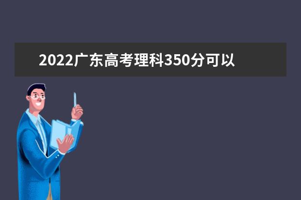 2022广东高考理科350分可以考什么学校