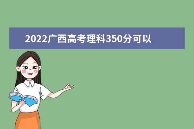 2022广西高考理科350分可以考什么学校