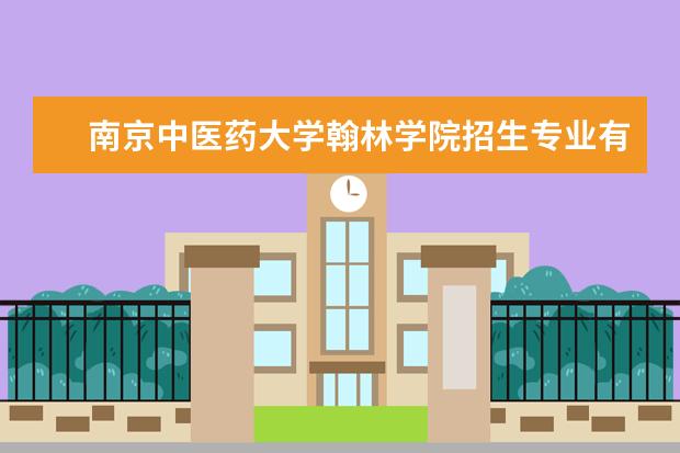 南京中医药大学翰林学院专业设置如何 南京中医药大学翰林学院重点学科名单
