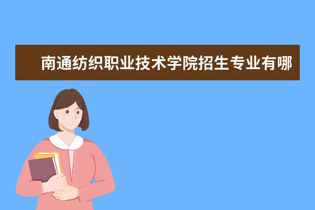 南通纺织职业技术学院有哪些院系 南通纺织职业技术学院院系分布情况