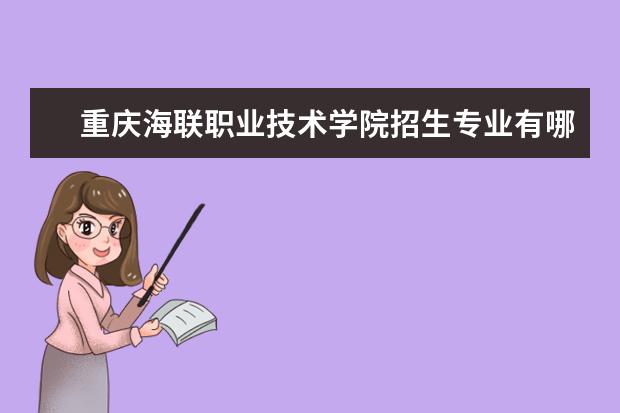 重庆海联职业技术学院专业设置如何 重庆海联职业技术学院重点学科名单