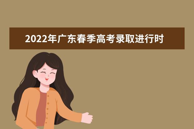 广东关于做好2022年普通高等学校春季考试招生征集志愿工作的通知