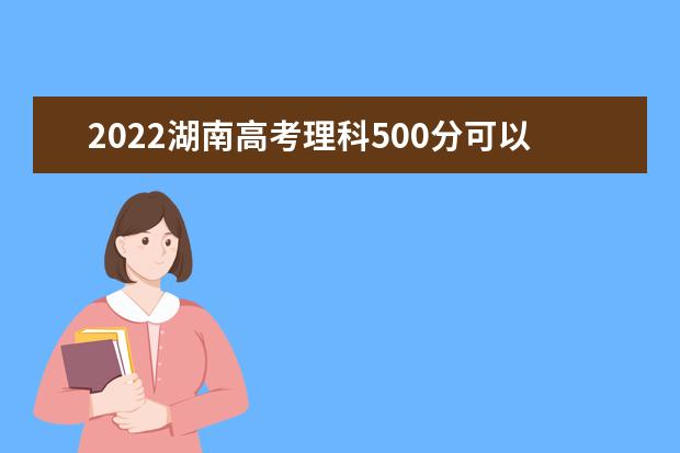 2022湖南高考理科500分可以考什么学校