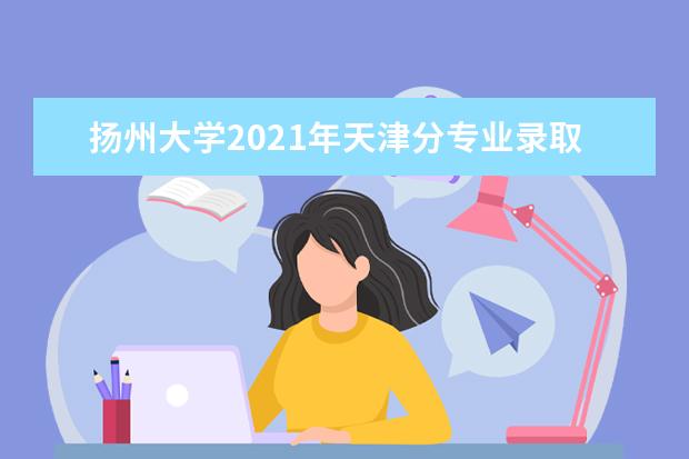 扬州大学2021年天津分专业录取分数线