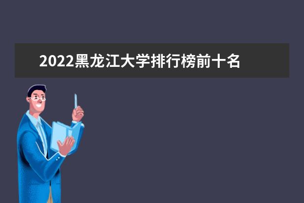 2022黑龙江大学排行榜前十名 黑龙江大学排名前十大学名单