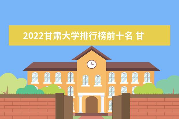 2022甘肃大学排行榜前十名 甘肃大学排名前十大学名单