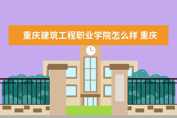 重庆建筑工程职业学院宿舍住宿环境怎么样 宿舍生活条件如何