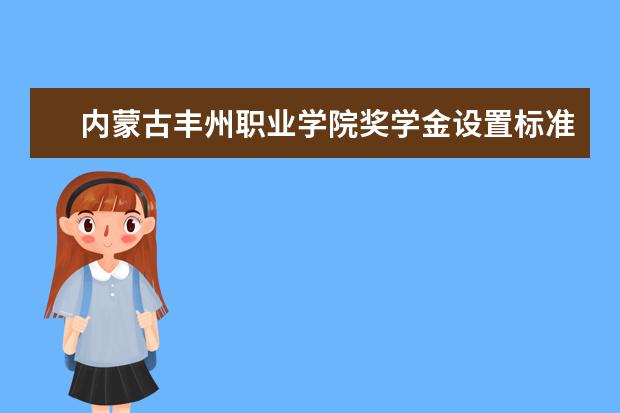 内蒙古丰州职业学院奖学金设置标准是什么？奖学金多少钱？