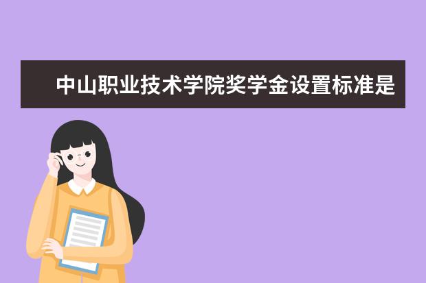 中山职业技术学院奖学金设置标准是什么？奖学金多少钱？