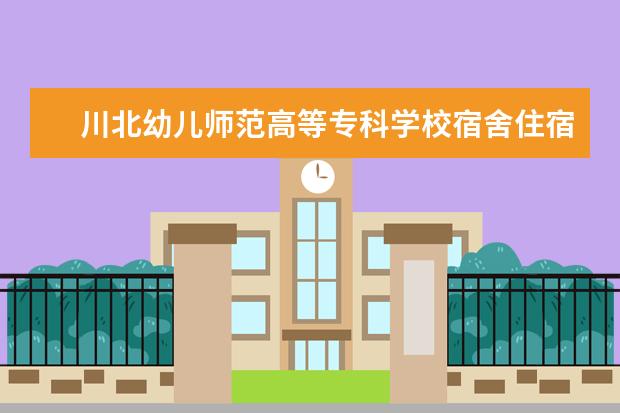 川北幼儿师范高等专科学校宿舍住宿环境怎么样 宿舍生活条件如何