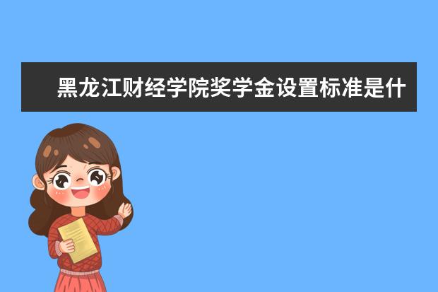 黑龙江财经学院奖学金设置标准是什么？奖学金多少钱？