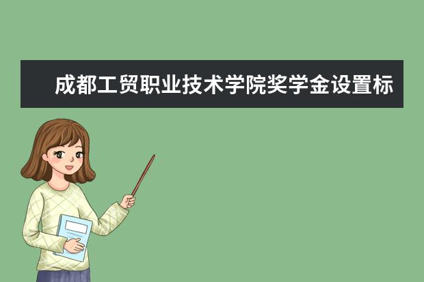 成都工贸职业技术学院奖学金设置标准是什么？奖学金多少钱？