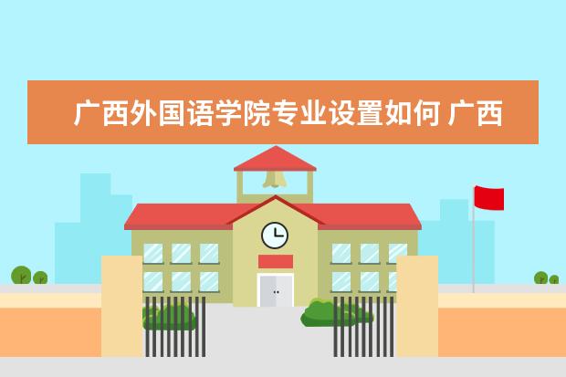 广西外国语学院专业设置如何 广西外国语学院重点学科名单