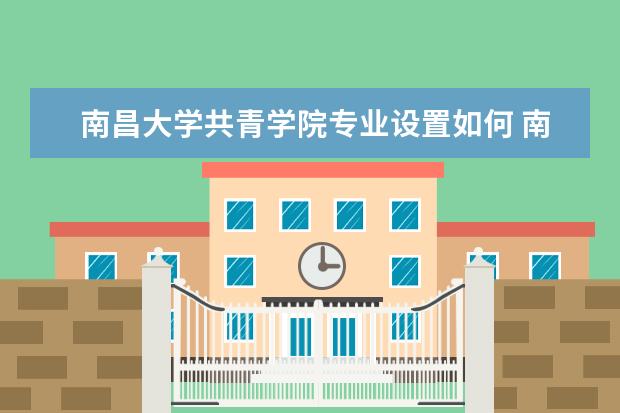 南昌大学共青学院专业设置如何 南昌大学共青学院重点学科名单