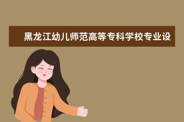 黑龙江幼儿师范高等专科学校有哪些院系 黑龙江幼儿师范高等专科学校院系分布情况