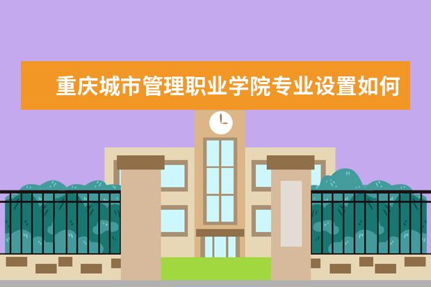 重庆城市管理职业学院有哪些院系 重庆城市管理职业学院院系分布情况