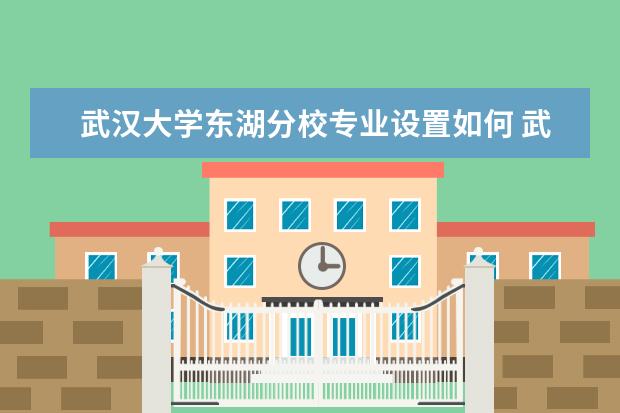 武汉大学东湖分校有哪些院系 武汉大学东湖分校院系分布情况