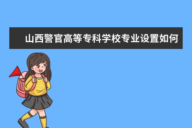 山西警官高等专科学校师资力量好不好 山西警官高等专科学校教师配备情况介绍