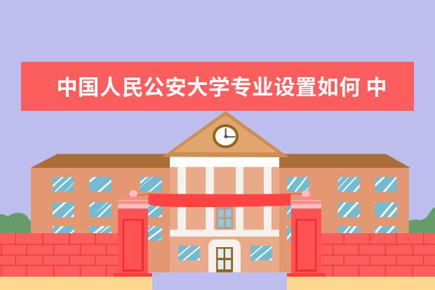 中国人民公安大学专业设置如何 中国人民公安大学重点学科名单