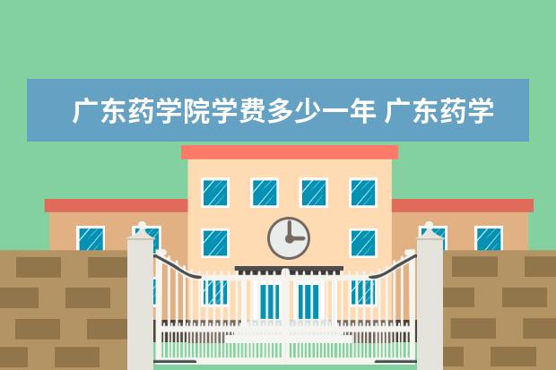 广东药学院学费多少一年 广东药学院收费高吗
