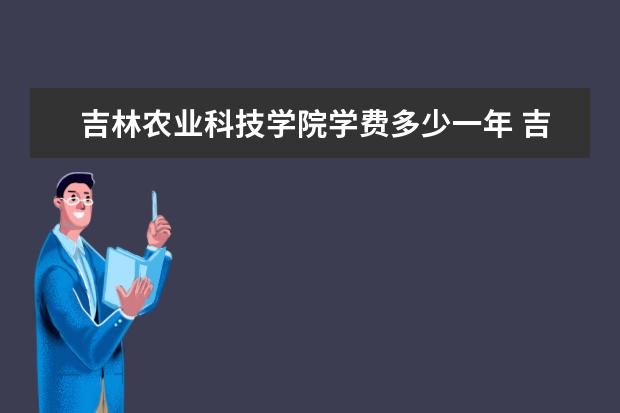 吉林农业科技学院有哪些院系 吉林农业科技学院院系分布情况