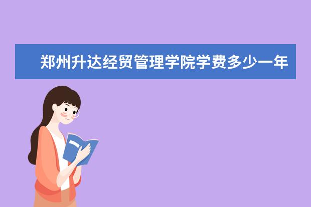 郑州升达经贸管理学院录取规则如何 郑州升达经贸管理学院就业状况介绍