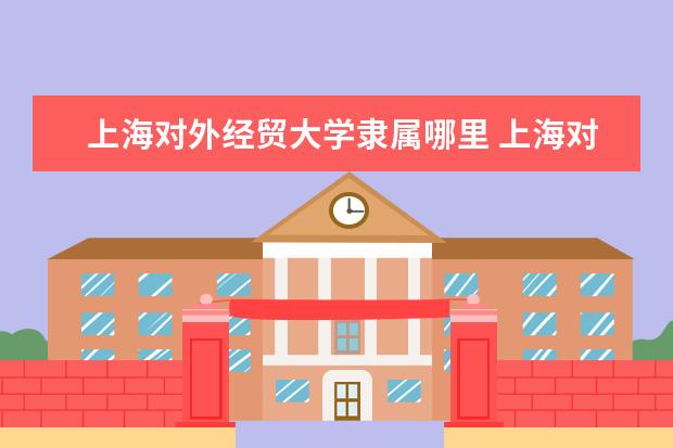 上海对外经贸大学录取规则如何 上海对外经贸大学就业状况介绍