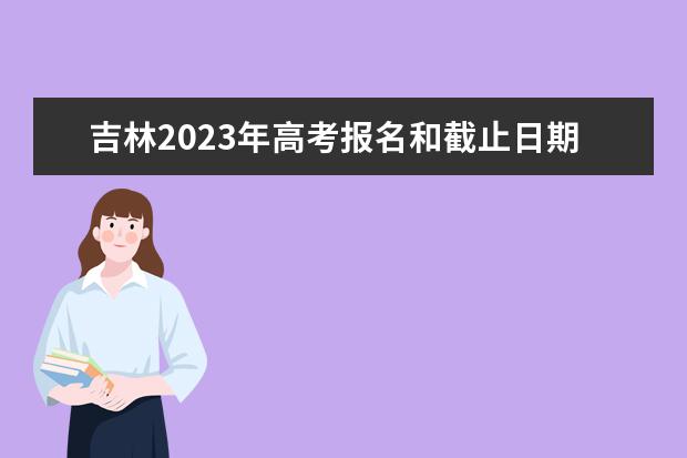 吉林2023年高考报名和截止日期是多少 吉林高考报名流程介绍