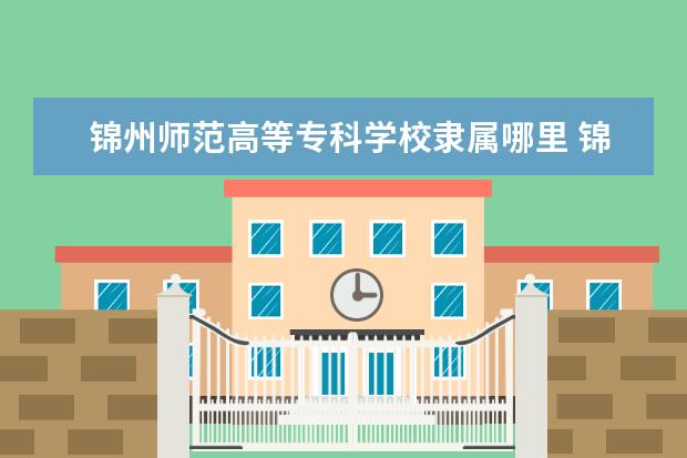 锦州师范高等专科学校录取规则如何 锦州师范高等专科学校就业状况介绍