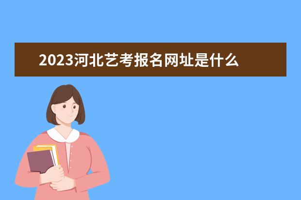 2023年河北艺术类统考什么时候报名 河北艺考考统考报名流程
