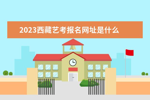 2023年西藏艺术类统考什么时候报名 西藏艺考考统考报名流程