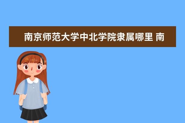 南京师范大学中北学院录取规则如何 南京师范大学中北学院就业状况介绍