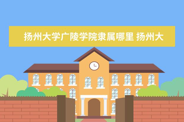 扬州大学广陵学院录取规则如何 扬州大学广陵学院就业状况介绍