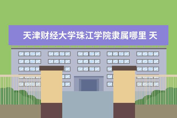 天津财经大学珠江学院全国排名怎么样 天津财经大学珠江学院历年录取分数线多少