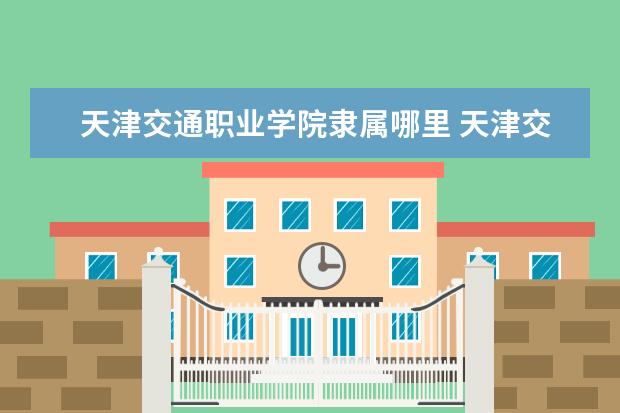 天津交通职业学院隶属哪里 天津交通职业学院归哪里管