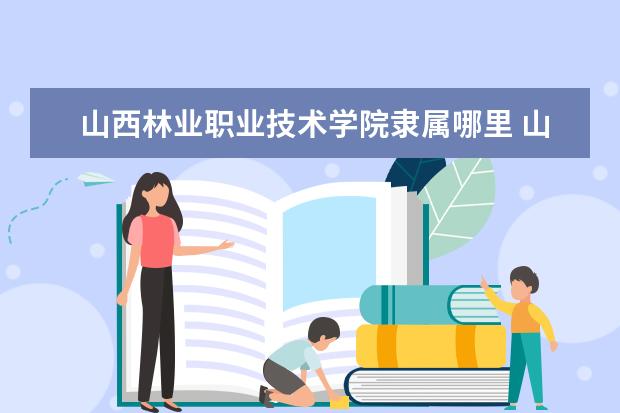 山西林业职业技术学院是什么类型大学 山西林业职业技术学院学校介绍