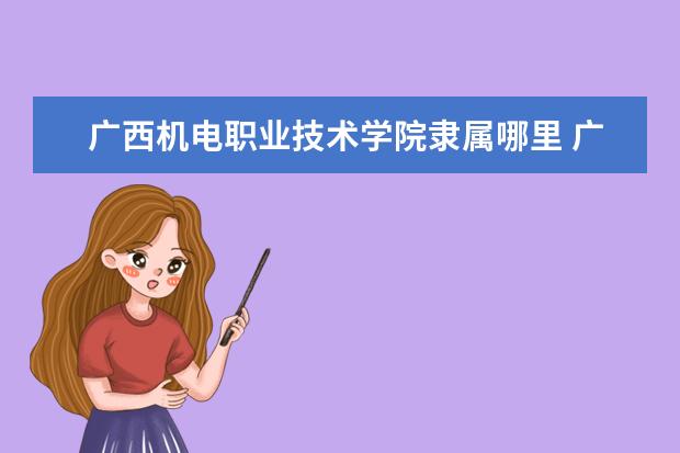 广西机电职业技术学院是什么类型大学 广西机电职业技术学院学校介绍