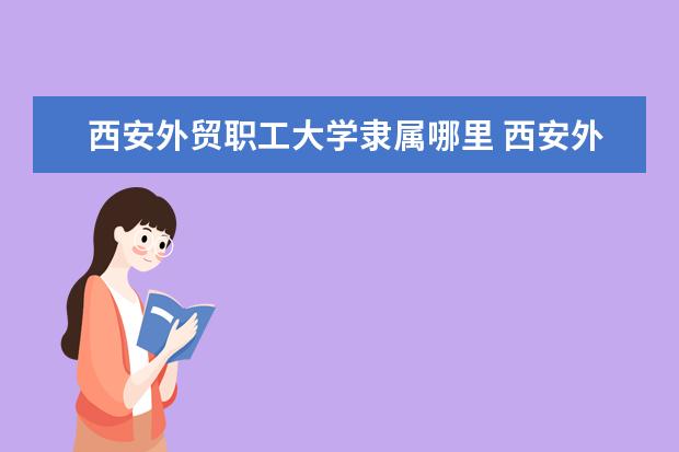 西安外贸职工大学录取规则如何 西安外贸职工大学就业状况介绍