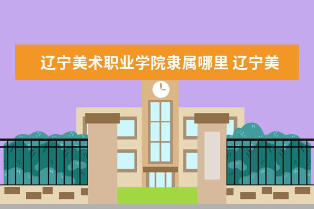 辽宁美术职业学院是什么类型大学 辽宁美术职业学院学校介绍